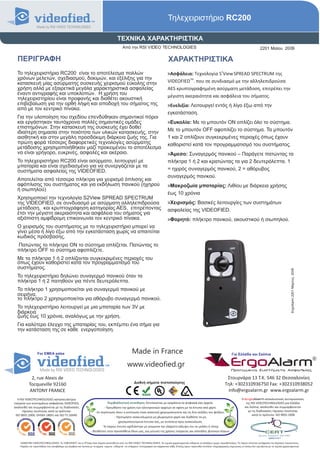 Τηλεχειριστήριο RC200

                                                                                          ΤΕΧΝΙΚΑ ΧΑΡΑΚΤΗΡΙΣΤΙΚΑ
                                                                                               Από την RSI VIDEO TECHNOLOGIES                                                                                             2201 Μαίου 2009

  ΠEΡΙΓΡΑΦΗ                                                                                                                             ΧΑΡΑΚΤΗΡΙΣΤΙΚΑ
  Το τηλεχειριστήριο RC200 είναι το αποτέλεσμα πολλών                                                                                   >Ασφάλεια: Τεχνολογία S2View SPREAD SPECTRUM της
  χρόνων μελετών, σχεδιασμού, δοκιμών, και εξέλιξης για την                                                                                       TM
  κατασκευή μίας ασύρματης συσκευής χειρισμού εύκολης στην                                                                              VIDEOFIED . που σε συνδιασμό με την αλληλεπιδρούσα
  χρήση αλλά με εξαιρετικά μεγάλα χαρακτηριστικά ασφαλείας                                                                              AES κρυπτογραφημένη ασύρματη μετάδοση, επιτρέπει την
  έναντι αντιγραφής και υποκλοπών. Η χρήση του                                                                                          μέγιστη ακεραιότητα και ασφάλεια του σήματος.
  τηλεχειριστηρίου είναι προφανής και διαθέτει ακουστική
  επιβεβαίωση για την ορθή λήψη και αποδοχή του σήματος της                                                                             >Ευελιξία: Λειτουργεί εντός ή λίγο έξω από την
  από με τον κεντρικό πίνακα.
                                                                                                                                        εγκατάσταση.
  Για την υλοποίηση του σχεδίου επενδύθηκαν σημαντικοί πόροι
  και εργάστηκαν ταυτόχρονα πολλές σημαντικές ομάδες                                                                                    >Ευκολία: Με το μπουτόν ON οπλίζει όλο το σύστημα.
  επιστημόνων. Στην κατασκευή της συσκευής έχει δοθεί
  ιδιαίτερη σημασία στην ποιότητα των υλικών κατασκευής, στην                                                                           Με το μπουτόν OFF αφοπλίζει το σύστημα. Τα μπουτόν
  αισθητική και στην μεγάλη προσδόκιμη διάρκεια ζωής της. Για                                                                           1 και 2 οπλίζουν συγκεκριμένες περιοχές όπως έχουν
  πρώτη φορά τέσσερις διαφορετικές τεχνολογίες ασύρματης                                                                                καθοριστεί κατά τον προγραμματισμό του συστήματος.
  μετάδοσης χρησιμοποιήθηκαν μαζί προκειμένου το αποτέλεσμα
  να είναι γρήγορο, ευκρινές, ασφαλές και ακέραιο.                                                                                      >Άμεσο: Συναγερμός πανικού – Παράγετε πατώντας τα
  Το τηλεχειριστήριο RC200 είναι ασύρματο, λειτουργεί με                                                                                πλήκτρα 1 ή 2 και κρατώντας τα για 2 δευτερόλεπτα. 1
  μπαταρία και είναι σχεδιασμένο για να συνεργάζεται με τα
  συστήματα ασφαλείας της VIDEOFIED.                                                                                                    = ηχιρός συναγερμός πανικού, 2 = αθόρυβος
                                                                                                                                        συναγερμός πανικού.
  Αποτελείται από τέσσερα πλήκτρα για χειρισμό όπλισης και
  αφόπλισης του συστήματος και για εκδήλωση πανικού (ηχηρού                                                                             >Μακροζωία μπαταρίας: Λιθίου με διάρκεια χρήσης
  ή σιωπηλού)
                                                                                                                                        έως 10 χρόνια
  Χρησιμοποιεί την τεχνολογία S2View SPREAD SPECTRUM
  της VIDEOFIED, σε συνδυασμό με ασύρματη αλληλεπιδρούσα                                                                                >Χειρισμός: Βασικές λειτουργίες των συστημάτων
  μετάδοση, και κρυπτογράφηση κατηγορίας AES, επιτρέποντας                                                                              ασφαλείας της VIDEOFIED.
  έτσι την μέγιστη ακεραιότητα και ασφάλεια του σήματος για
  αξιόπιστη αμφίδρομη επικοινωνία τον κεντρικό πίνακα.                                                                                  >Φορητό: πλήκτρο πανικού, ακουστικού ή σιωπηλού.
  Ο χειρισμός του συστήματος με το τηλεχειριστήριο μπορεί να
  γίνει μέσα ή λίγο έξω από την εγκατάσταση χωρίς να απαιτείται
  κωδικός πρόσβασης.
  Πατώντας το πλήκτρο ON το σύστημα οπλίζεται. Πατώντας το
  πλήκτρο OFF το σύστημα αφοπλίζετε.
  Με τα πλήκτρα 1 ή 2 οπλίζονται συγκεκριμένες περιοχές του
  όπως έχουν καθοριστεί κατά τον προγραμματισμό του
  συστήματος.



                                                                                                                                                                                                                                                      ErgoAlarm 2201 Μάρτιος 2009
  Το τηλεχειριστήριο δηλώνει συναγερμό πανικού όταν τα
  πλήκτρα 1 ή 2 πατηθούν για πέντε δευτερόλεπτα.
  Το πλήκτρο 1 χρησιμοποιείται για συναγερμό πανικού με
  σειρήνα,
  το πλήκτρο 2 χρησιμοποιείται για αθόρυβο συναγερμό πανικού.
  Το τηλεχειριστήριο λειτουργεί με μια μπαταρία των 3V με
  διάρκεια
  ζωής έως 10 χρόνια, αναλόγως με την χρήση.
  Για καλύτερο έλεγχο της μπαταρίας του, εκπέμπει ένα σήμα για
  την κατάσταση της σε κάθε ενεργοποίηση.



                   For EMEA sales                                                                       Made in France                                                                           Για Ελλάδα και Σκόπια


                                                                                                   www.videofied.gr                                                                             ErgoAlarm
                                                                                                                                                                                                Προηγμένα Συστήματα Ασφαλείας

            2, rue Alexis de                                                                                                                                                                Στουρνάρα 13 Τ.Κ. 546 32 Θεσσαλονίκη
                                                                                                         Διεθνή σήματα πιστοποίησης                                                        Τηλ: +302310936750 Fax: +302310938052
           Tocqueville 92160
           ANTONY FRANCE                                                                                                                                                                    info@ergoalarm.gr www.ergoalarm.gr
   H RSI VIDEOTECHNOLOGIES κατασκευάστρια                                                                                                                                                                 H ErgoAlarm αποκλειστικός αντιπρώσοπος
εταιρεία των συστημάτων ασφαλείας VIDEOFIED,                                      Περιβαλλοντική συνείδηση: Εκτυπώνεται με εγκράτεια τα ψηφιακά σας αρχεία.                                                  της RSI VIDEOTECHNOLOGIES για Ελλάδα
ακολουθεί και συμμορφώνεται με τις διαδικασίες                                 - Προωθήστε την χρήση των ηλεκτρονικών αρχείων σε σχέση με τα έντυπα από χαρτί.                                              και Σκόπια, ακολουθεί και συμμορφώνεται
      τήρησης ποιότητας κατά τα πρότυπα:                               -Σε περίπτωση όπου η εκτύπωση είναι απαιτητή χρησιμοποιείστε και τις δύο σελίδες του φύλλου.                                           με τις διαδικασίες τήρησης ποιότητας
 ISO 9001:2000, OHSAS 18001 και ISO TS 16949.                                                                                                                                                                     κατά το πρότυπο: ISO 9001:2008
                                                                                       - Προτιμήστε ανακυκλωμένο μη χλωριομένο χαρτί και διαθέστε τα μη
                                                                                          χρησιμοποιούμενα έντυπα σας, με συνέπεια προς ανακύκλωση.
                                                                            - Το παρών έντυπο σχεδιάστηκε με γνώμονα την ελάχιστη κάλυψη του σε μελάνι ή τόνερ.
                                                                   - Βοηθείστε στην προσπάθεια όλων μας, για μείωση της χρήσης ενέργειας και σπατάλης φυσικών πόρων.


    ©2009 RSI VIDEOTECHNOLOGIES. Το VIDEOFΙED® και το S2View είναι σήματα κατατεθέντα από την RSI VIDEO TECHNOLOGIES. Τα τεχνικά χαρακτηριστικά ενδέχεται να αλλάξουν χωρίς προειδοποίηση. Το παρών αποτελεί μετάφραση του Αγγλικού πρωτοτύπου.
    Παρόλη την προσπάθεια που καταβάλαμε για ακρίβεια και ταύτιση με τα αρχικά κείμενα ενδέχεται να υπάρχουν τυπογραφικά και εκφραστικά λάθη. Επίσης έχουν προστεθεί επιπλέον πληροφοριακές σημειώσεις οι οποίες δεν σχετίζονται με τα τεχνικά χαρακτηριστικά.
 