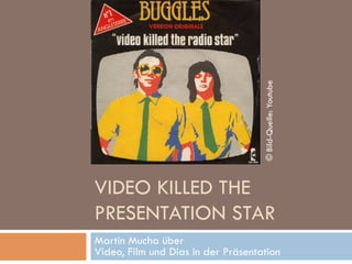 © Bild-Quelle: Youtube
VIDEO KILLED THE
PRESENTATION STAR
Martin Mucha über
Video, Film und Dias in der Präsentation
 