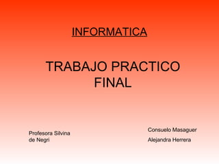 TRABAJO PRACTICO FINAL INFORMATICA Consuelo Masaguer Alejandra Herrera Profesora Silvina de Negri 