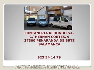 FONTANERIA REDONDO S.L.
  C/ HERNAN CORTES, 9
37300 PEÑARANDA DE BRTE
       SALAMANCA



      923 54 14 79
 