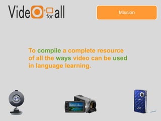 Mission 
To compile a complete resource 
of all the ways video can be used 
in language learning. 
 