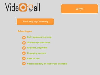 Why? 
For Language learning 
Advantages 
• Self-regulated learning 
• Students productions 
• Anytime, anywhere 
• Engaging content 
• Ease of use 
• Vast repository of resources available 
 