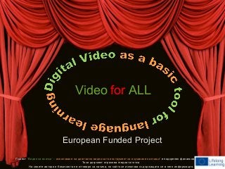 Video for ALL 
European Funded Project 
Проект ‘Видео за всички’ – използване на дигитално видео като инструмент за изучаване на езици’ е подкрепен финансово от ЕК. 
Този документ отразява гледната точка 
На своите автори и Комисията не отговаря за начина, по който се използва съдържащата се в него информация. 
 