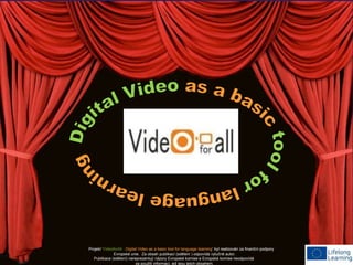 Projekt ‘VideoforAll - Digital Video as a basic tool for language learning’ byl realizován za finanční podpory 
Evropské unie. Za obsah publikací (sdělení ) odpovídá výlučně autor. 
Publikace (sdělení) nereprezentují názory Evropské komise a Evropská komise neodpovídá 
za použití informací, jež jsou jejich obsahem. 
 