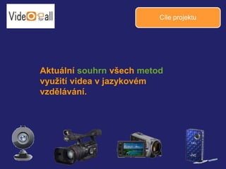 Cíle projektu 
Aktuální souhrn všech metod 
využití videa v jazykovém 
vzdělávání. 
 