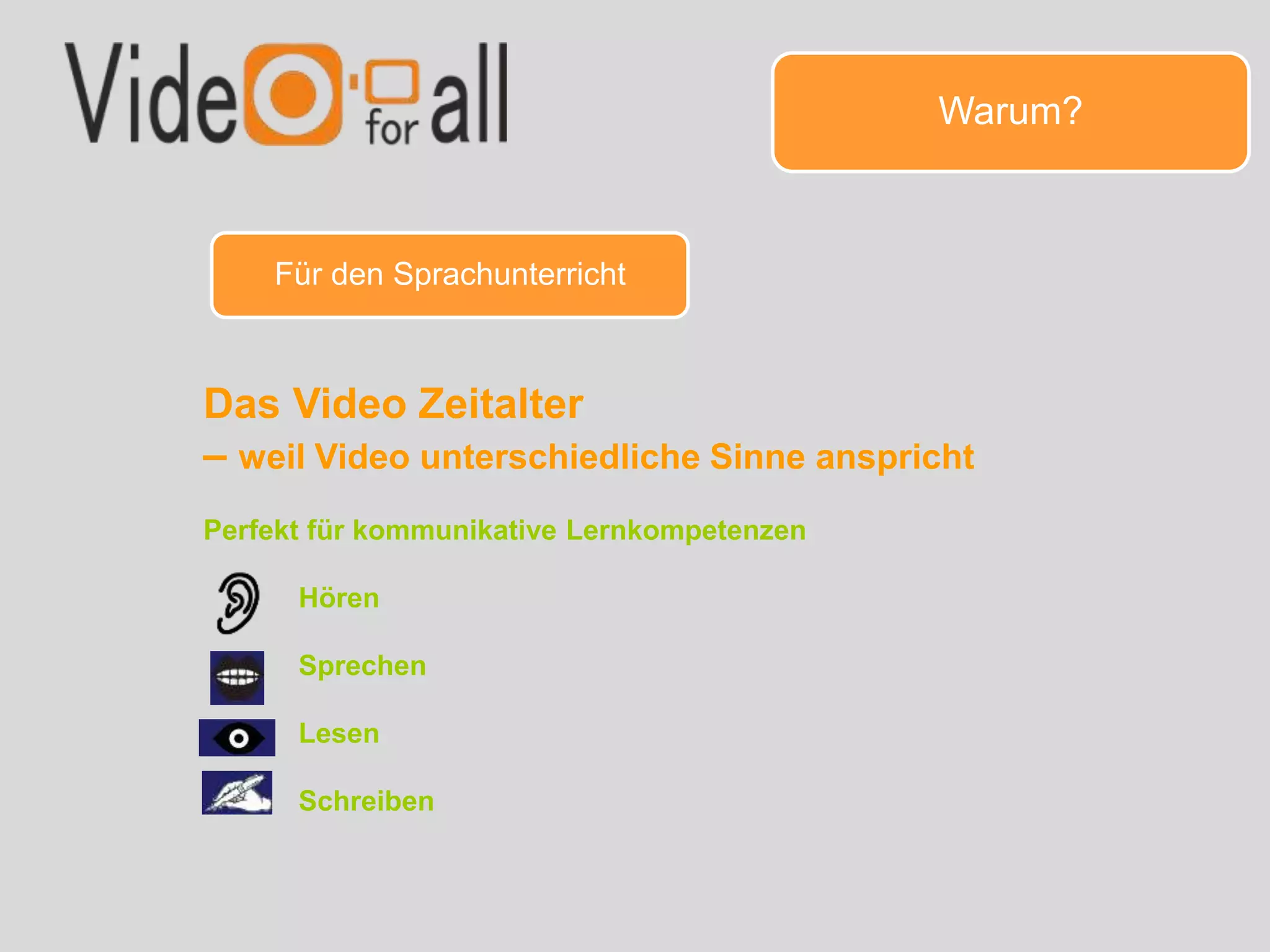 Warum?
Für den Sprachunterricht
Das Video Zeitalter
– weil Video unterschiedliche Sinne anspricht
Perfekt für kommunikative Lernkompetenzen
Hören
Sprechen
Lesen
Schreiben
 