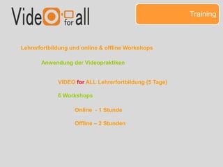 Training
Lehrerfortbildung und online & offline Workshops
Anwendung der Videopraktiken
VIDEO for ALL Lehrerfortbildung (5 Tage)
6 Workshops
Online - 1 Stunde
Offline – 2 Stunden
 