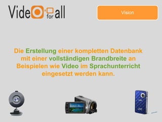 Die Erstellung einer kompletten Datenbank
mit einer vollständigen Brandbreite an
Beispielen wie Video im Sprachunterricht
eingesetzt werden kann.
Vision
 