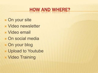 How and where?<br />On your site<br />Video newsletter<br />Video email<br />On social media<br />On your blog<br />Upload...