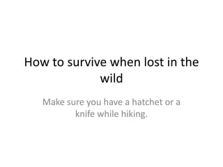 How to survive when lost in the wild Make sure you have a hatchet or a knife while hiking. 