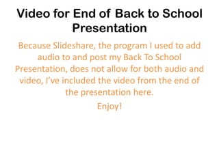 Video for End of Back to School
          Presentation
 Because Slideshare, the program I used to add
     audio to and post my Back To School
Presentation, does not allow for both audio and
 video, I’ve included the video from the end of
              the presentation here.
                      Enjoy!
 