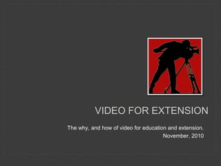 Video for extension The why, and how of video for education and extension. November, 2010 