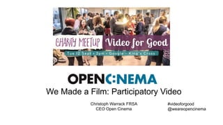 We Made a Film: Participatory Video
Christoph Warrack FRSA
CEO Open Cinema
#videoforgood
@weareopencinema
 