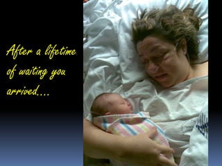 After a lifetime of waiting you arrived….  