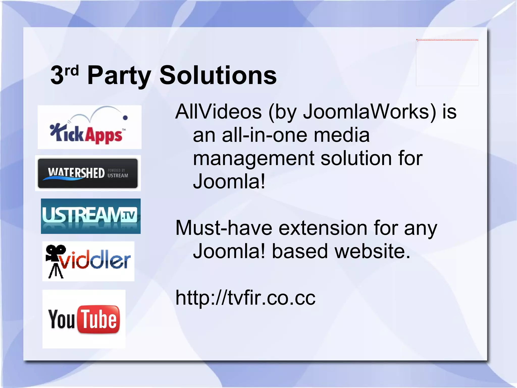 3 rd  Party Solutions AllVideos (by JoomlaWorks) is an all-in-one media management solution for Joomla!  Must-have extension for any Joomla! based website. http://tvfir.co.cc 