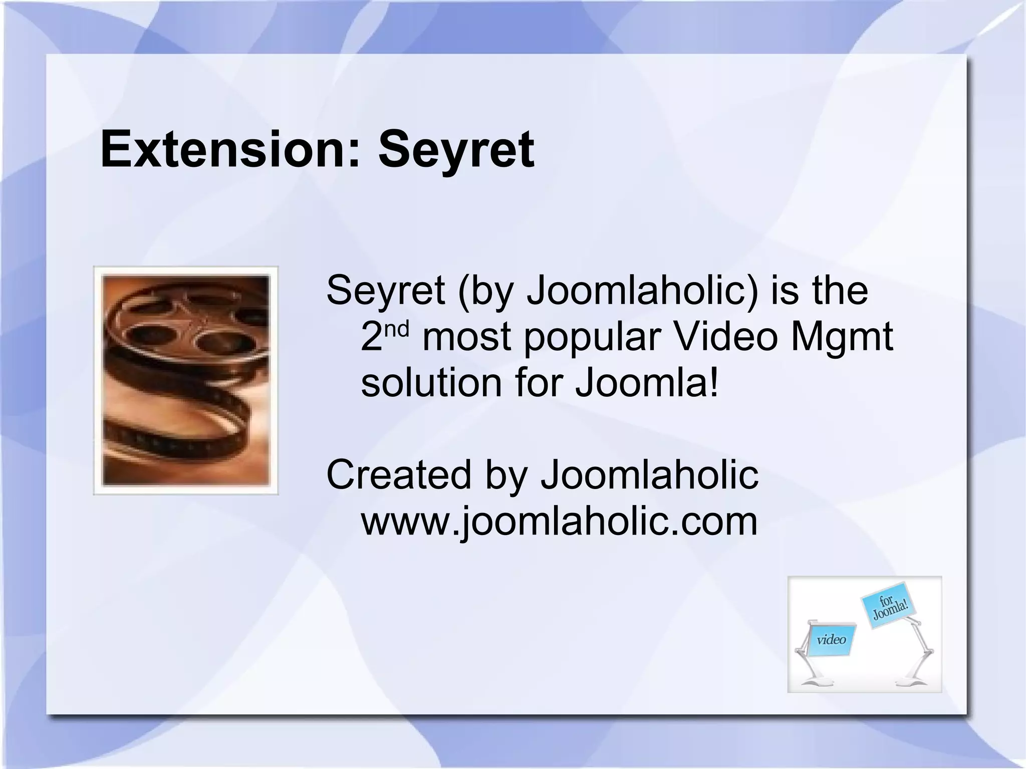 Extension: Seyret Seyret (by Joomlaholic) is the 2 nd  most popular Video Mgmt solution for Joomla!  Created by Joomlaholic www.joomlaholic.com 