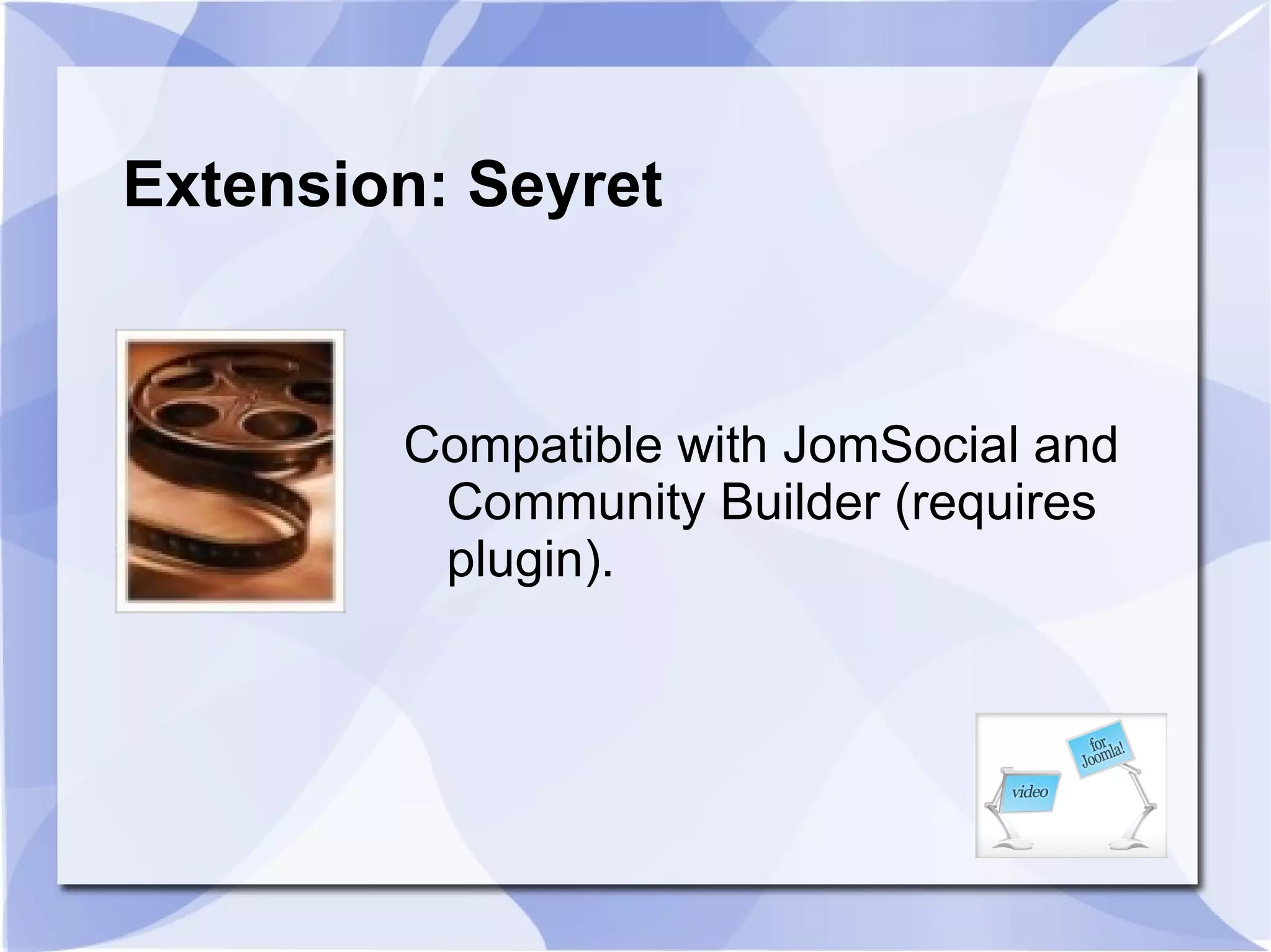 Extension: Seyret Compatible with JomSocial and Community Builder (requires plugin). 