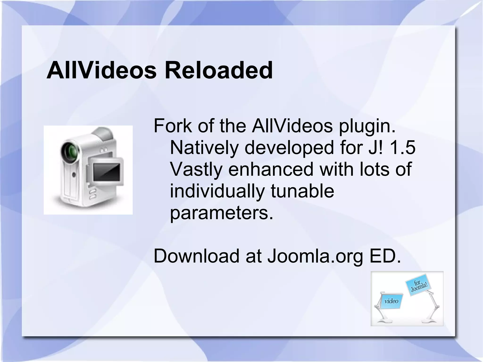 AllVideos Reloaded Fork of the AllVideos plugin. Natively developed for J! 1.5 Vastly enhanced with lots of individually tunable parameters. Download at Joomla.org ED. 