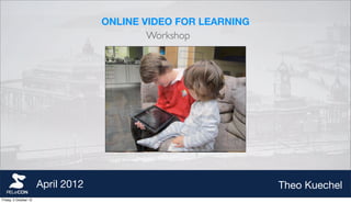 ONLINE VIDEO FOR LEARNING
                                           Workshop




                       April 2012                               Theo Kuechel
Friday, 5 October 12
 