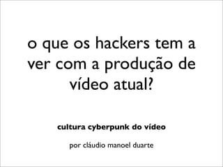 o que os hackers tem a
ver com a produção de
      vídeo atual?

   cultura cyberpunk do vídeo

     por cláudio manoel duarte
 