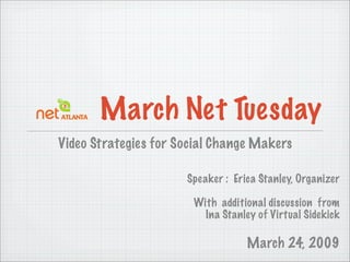 March Net Tuesday
Video Strategies for Social Change Makers

                      Speaker : Erica Stanley, Organizer

                       With additional discussion from
                         Ina Stanley of Virtual Sidekick

                                   March 24, 2009
 