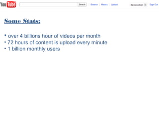 Some Stats:
• over 4 billions hour of videos per month
• 72 hours of content is upload every minute
• 1 billion monthly users
 