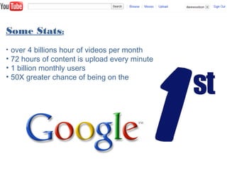 Some Stats:
• over 4 billions hour of videos per month
• 72 hours of content is upload every minute
• 1 billion monthly users
• 50X greater chance of being on the
 