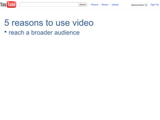5 reasons to use video
• reach a broader audience
 