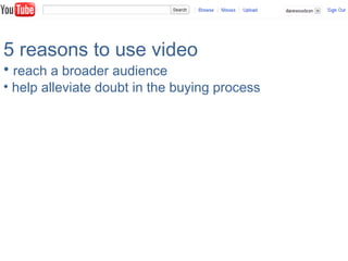 5 reasons to use video
• reach a broader audience
• help alleviate doubt in the buying process
 