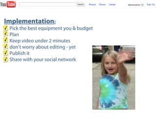 Implementation:
Pick the best equipment you & budget
Plan
Keep video under 2 minutes
don’t worry about editing - yet
Publish it
Share with your social network
 