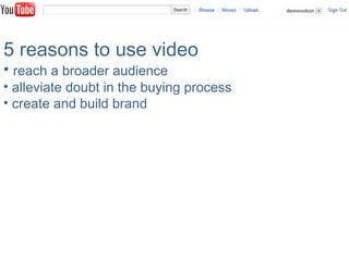 5 reasons to use video
• reach a broader audience
• alleviate doubt in the buying process
• create and build brand
 