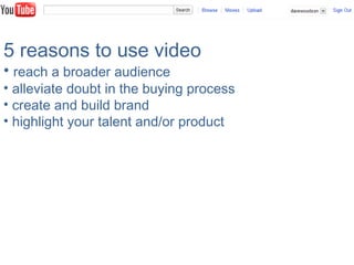5 reasons to use video
• reach a broader audience
• alleviate doubt in the buying process
• create and build brand
• highlight your talent and/or product
 
