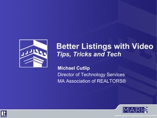 Better Listings with Video Tips, Tricks and Tech Michael Cutlip Director of Technology Services MA Association of REALTORS® 