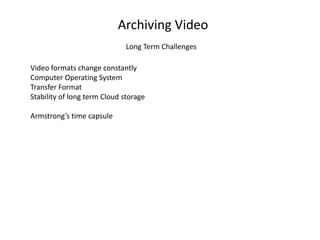 Archiving Video
Long Term Challenges
Video formats change constantly
Computer Operating System
Transfer Format
Stability of long term Cloud storage
Armstrong’s time capsule
 