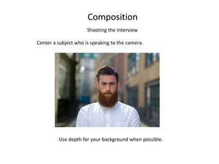 Composition
Shooting the Interview
Center a subject who is speaking to the camera.
Use depth for your background when possible.
 