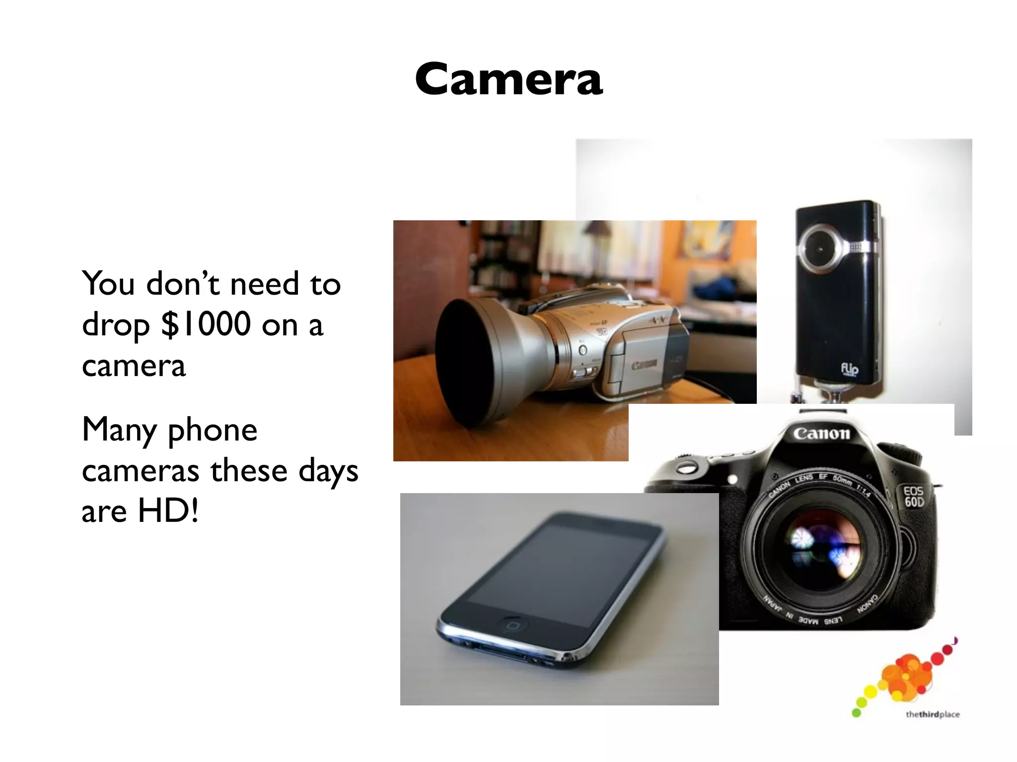 Camera



You don’t need to
drop $1000 on a
camera
Many phone
cameras these days
are HD!
 
