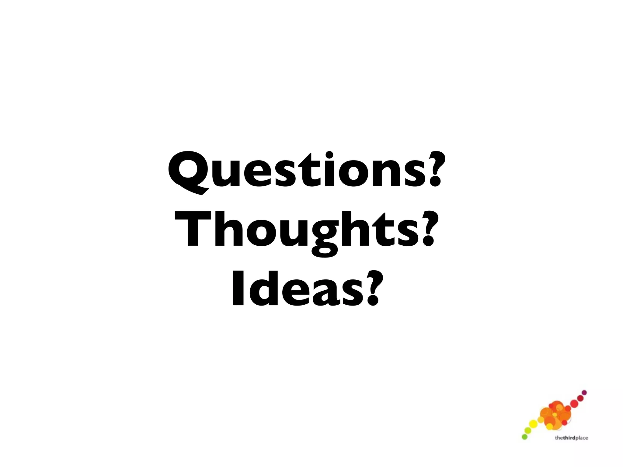 Questions?
Thoughts?
  Ideas?
 