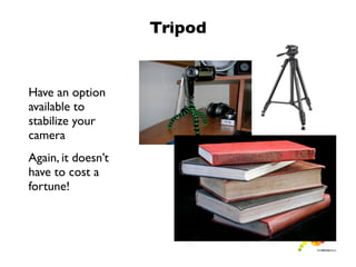 Tripod


Have an option
available to
stabilize your
camera
Again, it doesn’t
have to cost a
fortune!
 