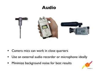 Audio




• Camera mics can work in close quarters
• Use an external audio recorder or microphone ideally
• Minimize background noise for best results
 