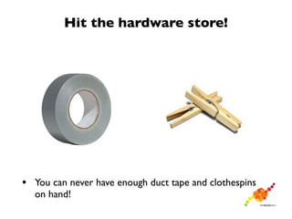 Hit the hardware store!




• You can never have enough duct tape and clothespins
  on hand!
 