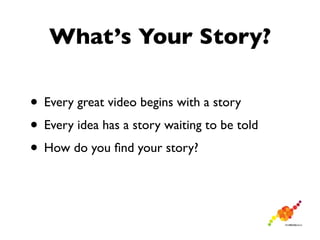 What’s Your Story?

• Every great video begins with a story
• Every idea has a story waiting to be told
• How do you ﬁnd your story?
 