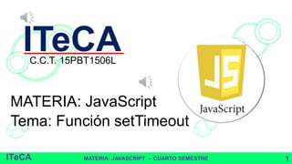 ITeCA
MATERIA: JavaScript
Tema: Función setTimeout
C.C.T. 15PBT1506L
MATERIA: JAVASCRIPT - CUARTO SEMESTRE 1ITeCA
 