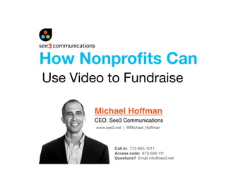 How Nonproﬁts Can
Use Video to Fundraise

        Michael Hoffman
        CEO, See3 Communications
        www.see3.net | @Michael_Hoffman




                 Call in: 773-945-1011
                 Access code: 673-556-111
                 Questions? Email info@see3.net 
 