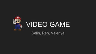 VIDEO GAME
Selin, Ren, Valeriya
 