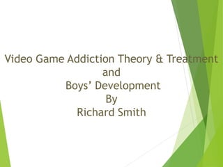 Video Game Addiction Theory & Treatment
and
Boys’ Development
By
Richard Smith
 