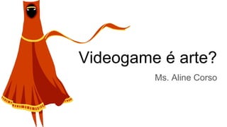 Videogame é arte?
Ms. Aline Corso
 