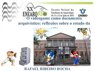 O videogame como documento
arquivístico: reflexões sobre o estado da
arte
RAFAEL RIBEIRO ROCHA
 
