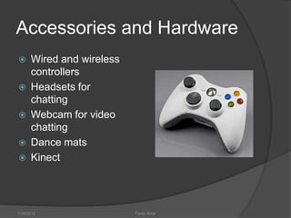 Accessories and Hardware
     Wired and wireless
      controllers
     Headsets for
      chatting
     Webcam for video
      chatting
     Dance mats
     Kinect




1/18/2012                  Tarek Antar
 