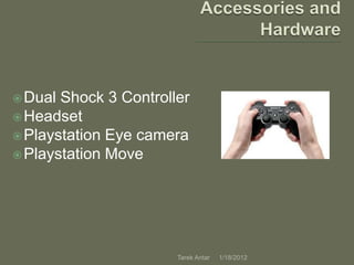  Dual Shock 3 Controller
 Headset
 Playstation Eye camera
 Playstation Move




                       Tarek Antar   1/18/2012
 