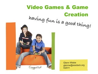 Video Games & Game
                Creation
having fu
          n is a goo
                     d thing!




                Glenn Wiebe
                glennw@essdack.org
                ©2011
 